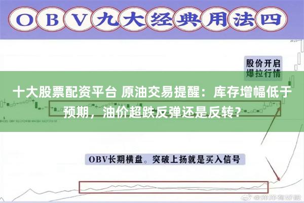 十大股票配资平台 原油交易提醒：库存增幅低于预期，油价超跌反弹还是反转？